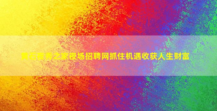 黄石夜秀之家夜场招聘网抓住机遇收获人生财富